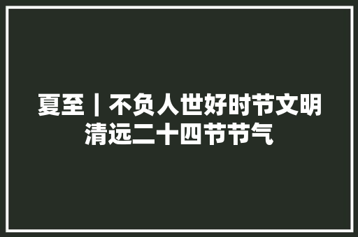 夏至｜不负人世好时节文明清远二十四节节气