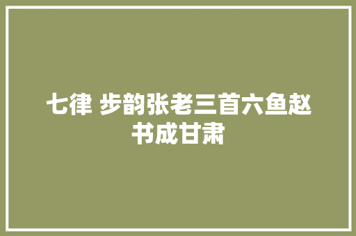 七律 步韵张老三首六鱼赵书成甘肃
