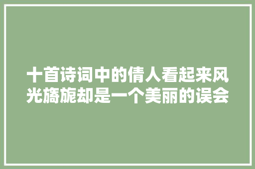 十首诗词中的倩人看起来风光旖旎却是一个美丽的误会