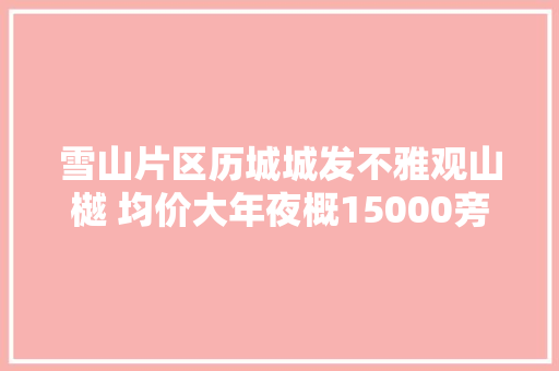 雪山片区历城城发不雅观山樾 均价大年夜概15000旁边小户型便宜大年夜户型贵些…