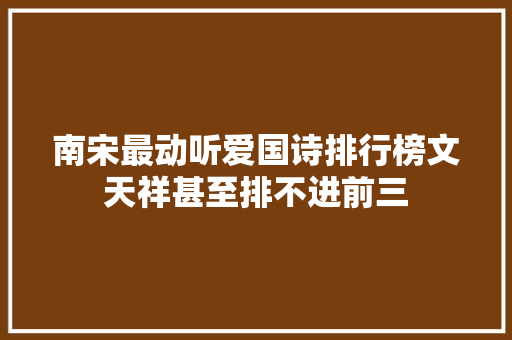 南宋最动听爱国诗排行榜文天祥甚至排不进前三