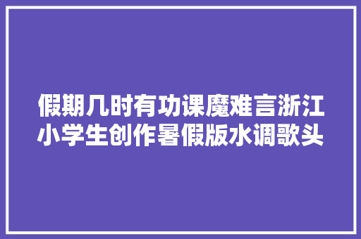 假期几时有功课魔难言浙江小学生创作暑假版水调歌头发出灵魂拷问
