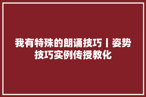 我有特殊的朗诵技巧丨姿势技巧实例传授教化