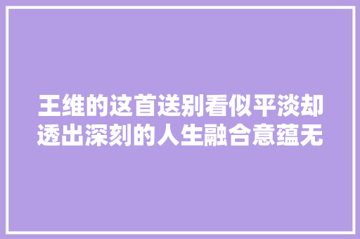 王维的这首送别看似平淡却透出深刻的人生融合意蕴无穷