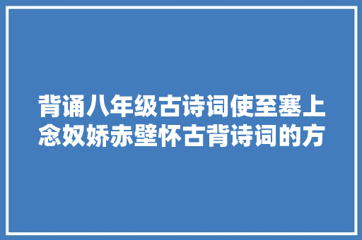 背诵八年级古诗词使至塞上念奴娇赤壁怀古背诗词的方法