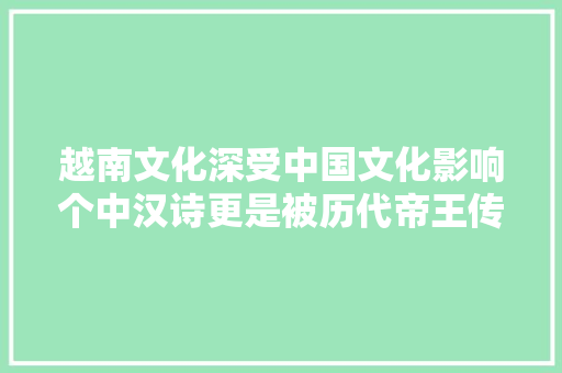 越南文化深受中国文化影响个中汉诗更是被历代帝王传颂进修