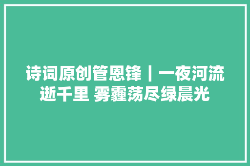 诗词原创管恩锋｜一夜河流逝千里 雾霾荡尽绿晨光