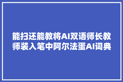 能扫还能教将AI双语师长教师装入笔中阿尔法蛋AI词典笔T10评测