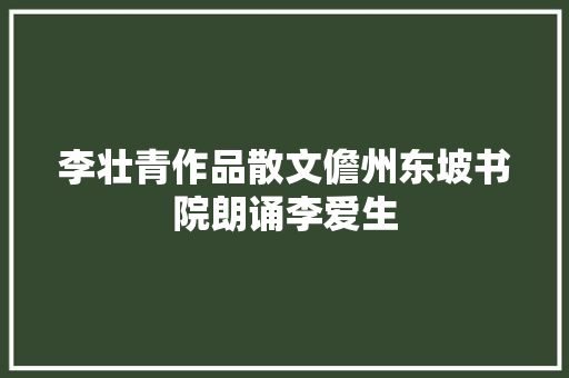 李壮青作品散文儋州东坡书院朗诵李爱生