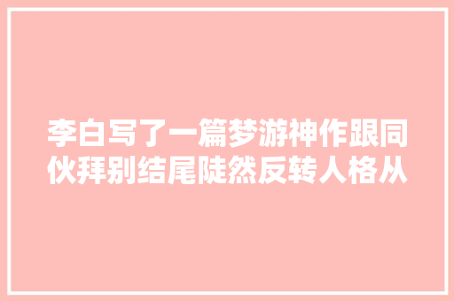 李白写了一篇梦游神作跟同伙拜别结尾陡然反转人格从未躺平