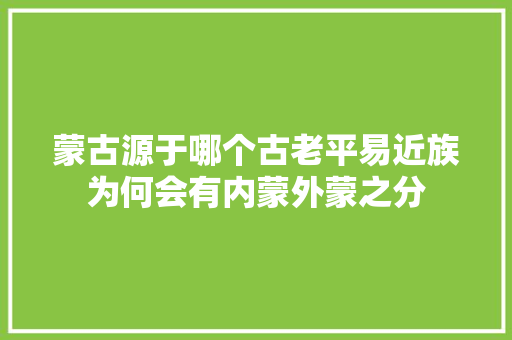 蒙古源于哪个古老平易近族为何会有内蒙外蒙之分