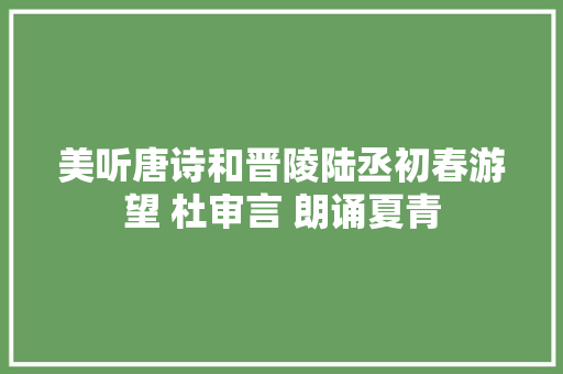 美听唐诗和晋陵陆丞初春游望 杜审言 朗诵夏青