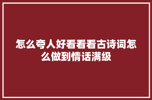 怎么夸人好看看看古诗词怎么做到情话满级