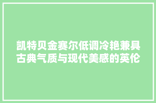 凯特贝金赛尔低调冷艳兼具古典气质与现代美感的英伦玫瑰