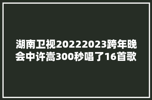 湖南卫视20222023跨年晚会中许嵩300秒唱了16首歌太强了