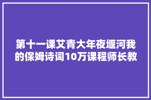 第十一课艾青大年夜堰河我的保姆诗词10万课程师长教师课件