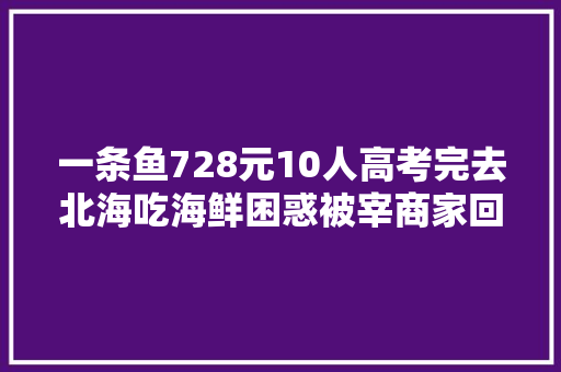 一条鱼728元10人高考完去北海吃海鲜困惑被宰商家回应