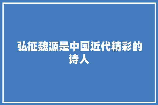 弘征魏源是中国近代精彩的诗人
