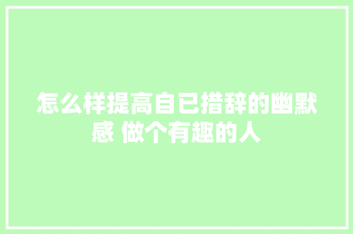 怎么样提高自已措辞的幽默感 做个有趣的人