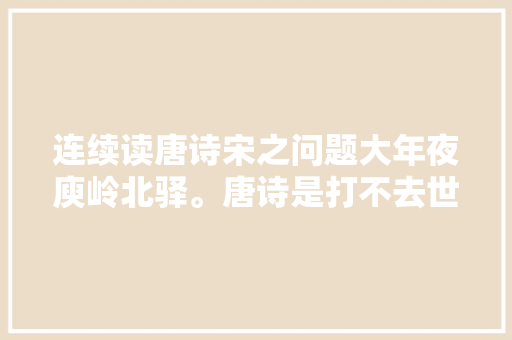 连续读唐诗宋之问题大年夜庾岭北驿。唐诗是打不去世的小强
