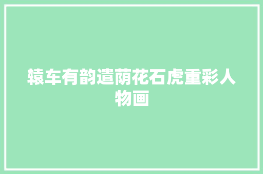 辕车有韵遣荫花石虎重彩人物画