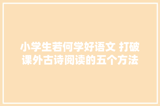 小学生若何学好语文 打破课外古诗阅读的五个方法