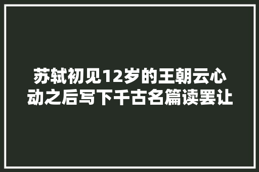 苏轼初见12岁的王朝云心动之后写下千古名篇读罢让人称赞不已