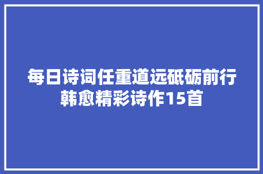 每日诗词任重道远砥砺前行韩愈精彩诗作15首