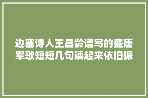 边塞诗人王昌龄谱写的盛唐军歌短短几句读起来依旧振奋人心