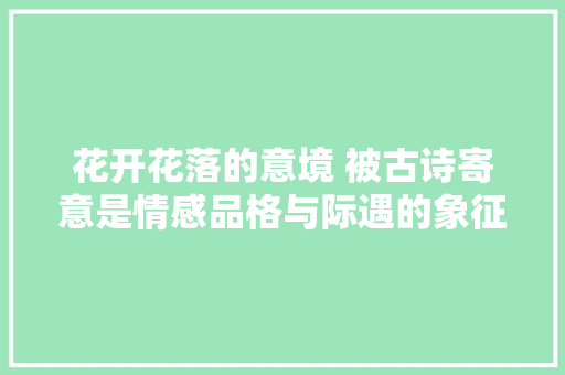 花开花落的意境 被古诗寄意是情感品格与际遇的象征