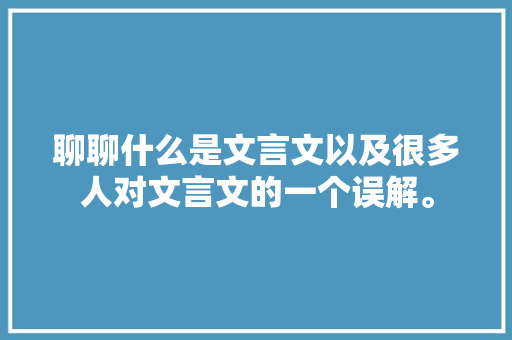 聊聊什么是文言文以及很多人对文言文的一个误解。
