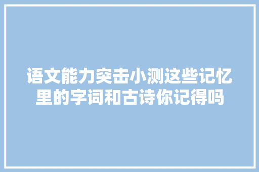 语文能力突击小测这些记忆里的字词和古诗你记得吗