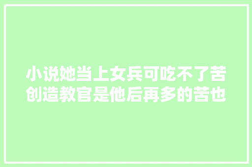 小说她当上女兵可吃不了苦创造教官是他后再多的苦也能吃