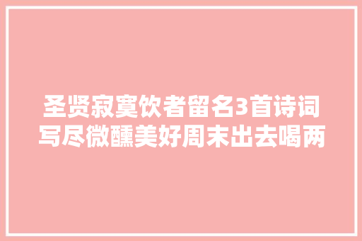 圣贤寂寞饮者留名3首诗词写尽微醺美好周末出去喝两杯