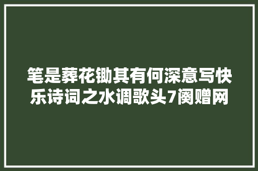 笔是葬花锄其有何深意写快乐诗词之水调歌头7阕赠网友
