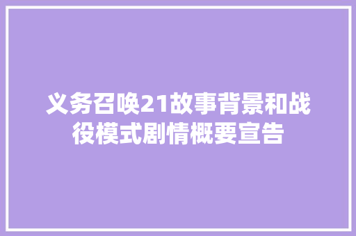 义务召唤21故事背景和战役模式剧情概要宣告