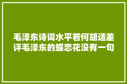 毛泽东诗词水平若何胡适差评毛泽东的蝶恋花没有一句通的
