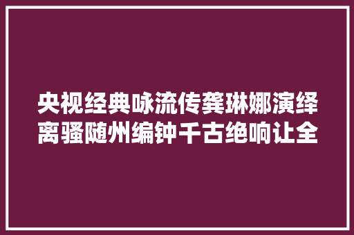 央视经典咏流传龚琳娜演绎离骚随州编钟千古绝响让全场致敬