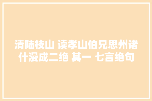 清陆枝山 读孝山伯兄思州诸什漫成二绝 其一 七言绝句