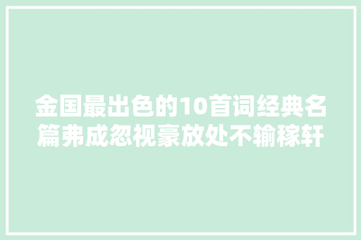 金国最出色的10首词经典名篇弗成忽视豪放处不输稼轩放翁