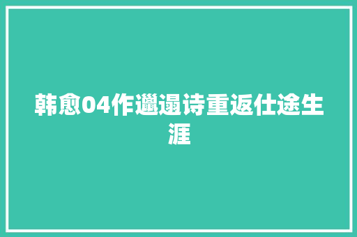 韩愈04作邋遢诗重返仕途生涯