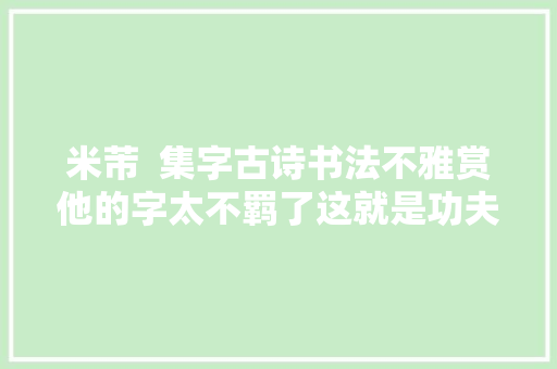 米芾  集字古诗书法不雅赏他的字太不羁了这就是功夫