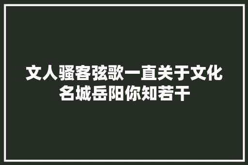 文人骚客弦歌一直关于文化名城岳阳你知若干