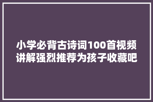 小学必背古诗词100首视频讲解强烈推荐为孩子收藏吧