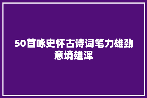 50首咏史怀古诗词笔力雄劲意境雄浑