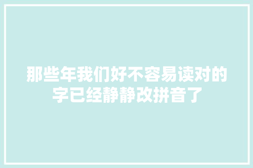 那些年我们好不容易读对的字已经静静改拼音了