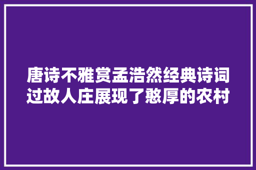 唐诗不雅赏孟浩然经典诗词过故人庄展现了憨厚的农村风貌