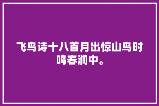 飞鸟诗十八首月出惊山鸟时鸣春涧中。