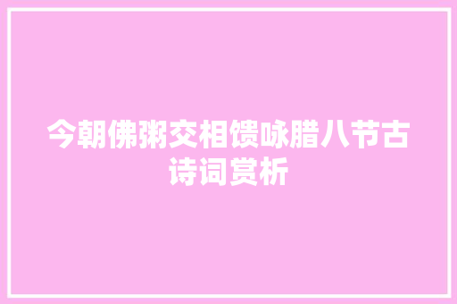 今朝佛粥交相馈﻿咏腊八节古诗词赏析﻿