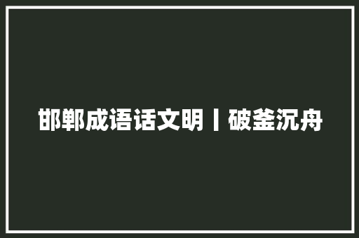 邯郸成语话文明丨破釜沉舟